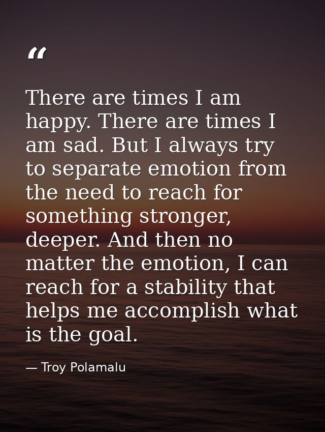 There are times I am happy. There are times I am sad. But I always try to separate emotion from the need to reach for so — Troy Polamalu