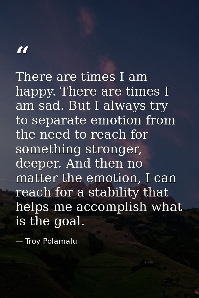 There are times I am happy. There are times I am sad. But I always try to separate emotion from the need to reach for so — Troy Polamalu