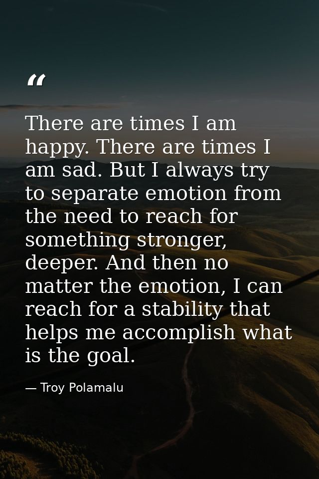 There are times I am happy. There are times I am sad. But I always try to separate emotion from the need to reach for so — Troy Polamalu
