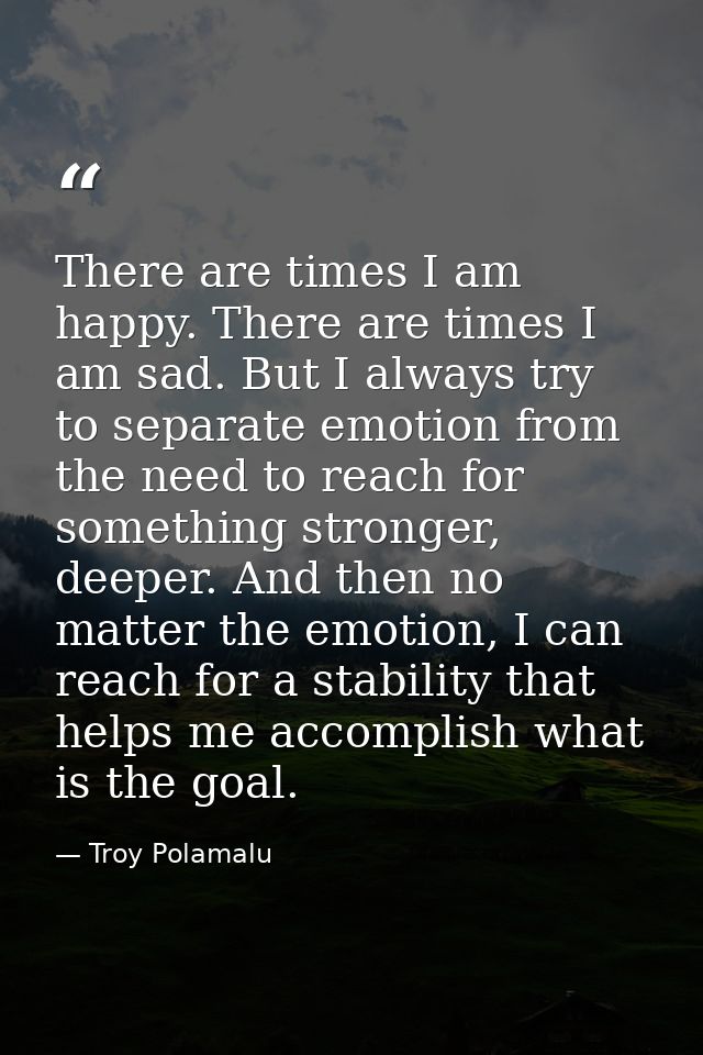 There are times I am happy. There are times I am sad. But I always try to separate emotion from the need to reach for so — Troy Polamalu