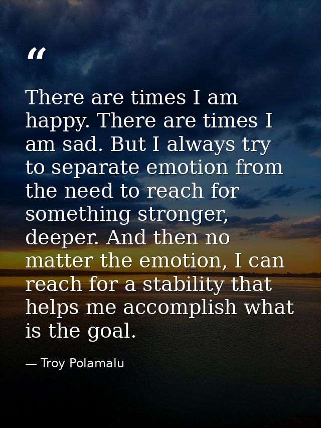 There are times I am happy. There are times I am sad. But I always try to separate emotion from the need to reach for so — Troy Polamalu