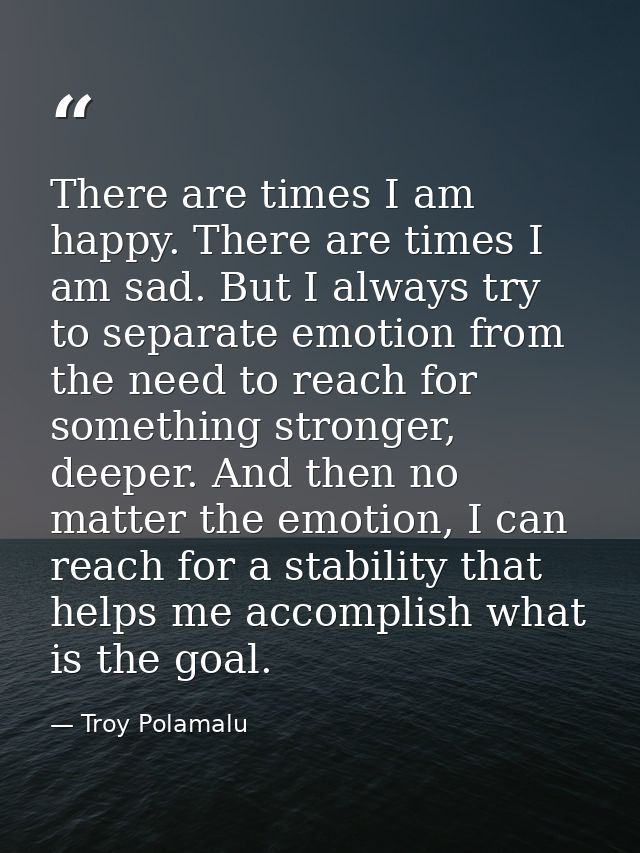 There are times I am happy. There are times I am sad. But I always try to separate emotion from the need to reach for so — Troy Polamalu
