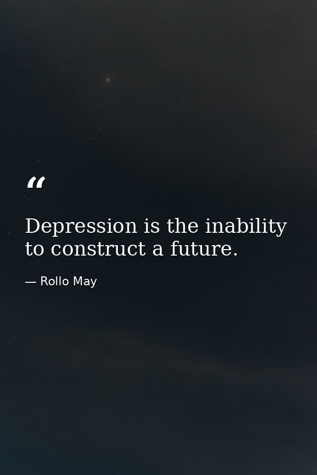 Depression is the inability to construct a future. — Rollo May
