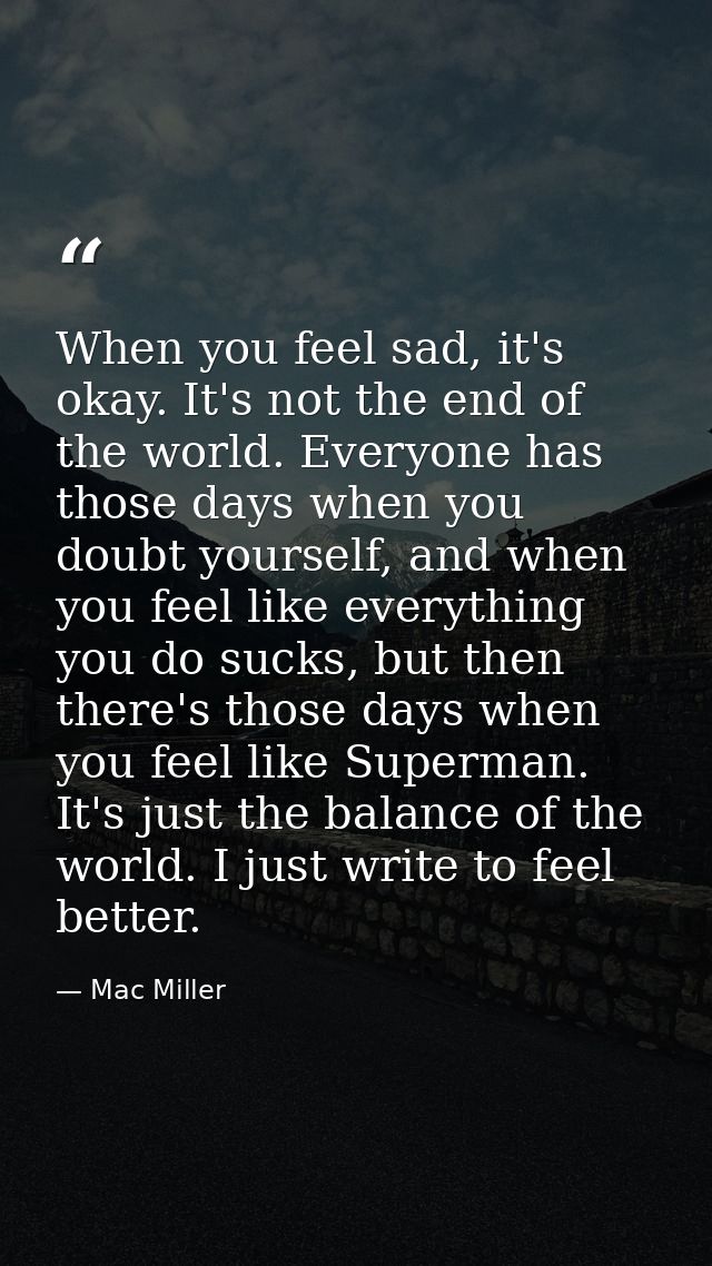 When you feel sad, it's okay. It's not the end of the world. Everyone has those days when you doubt yourself, and when y — Mac Miller