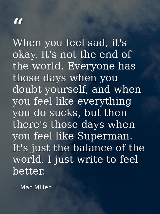 When you feel sad, it's okay. It's not the end of the world. Everyone has those days when you doubt yourself, and when y — Mac Miller