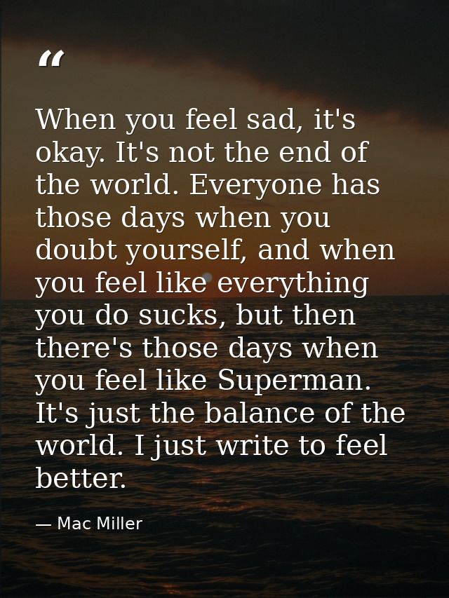 When you feel sad, it's okay. It's not the end of the world. Everyone has those days when you doubt yourself, and when y — Mac Miller