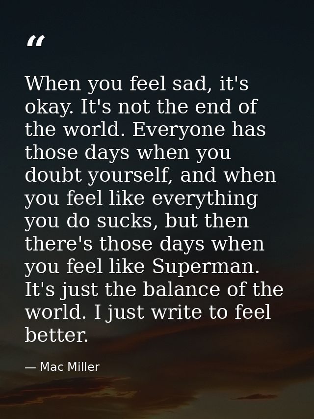 When you feel sad, it's okay. It's not the end of the world. Everyone has those days when you doubt yourself, and when y — Mac Miller