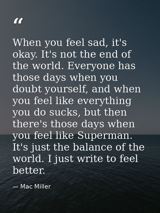 When you feel sad, it's okay. It's not the end of the world. Everyone has those days when you doubt yourself, and when y — Mac Miller