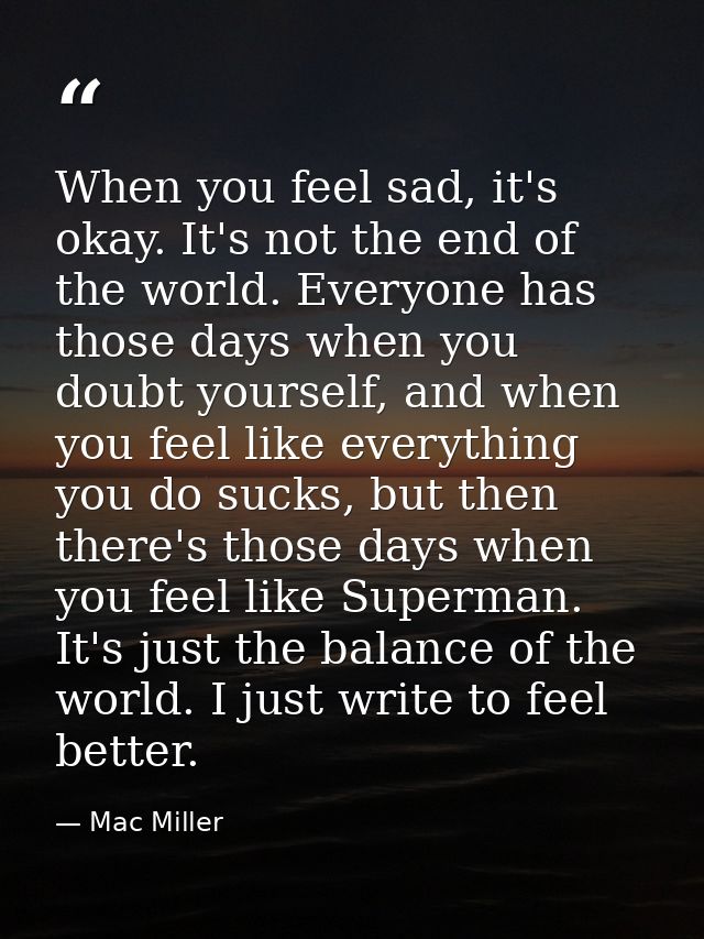 When you feel sad, it's okay. It's not the end of the world. Everyone has those days when you doubt yourself, and when y — Mac Miller