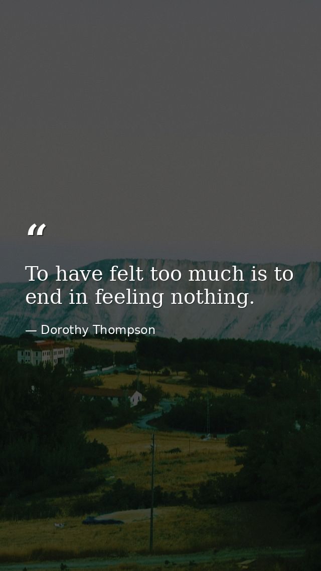 To have felt too much is to end in feeling nothing. — Dorothy Thompson