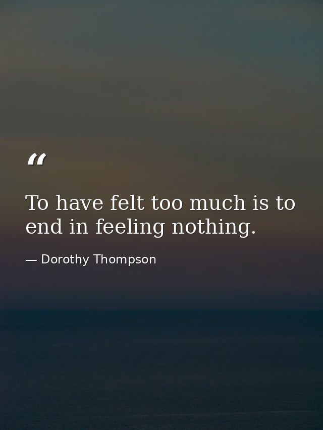 To have felt too much is to end in feeling nothing. — Dorothy Thompson