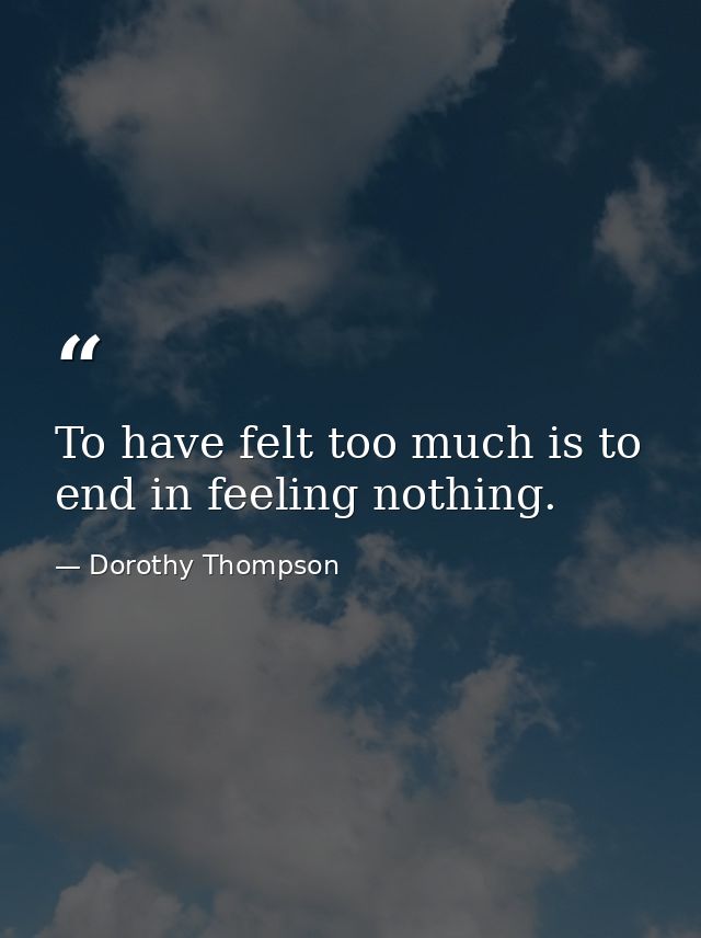 To have felt too much is to end in feeling nothing. — Dorothy Thompson