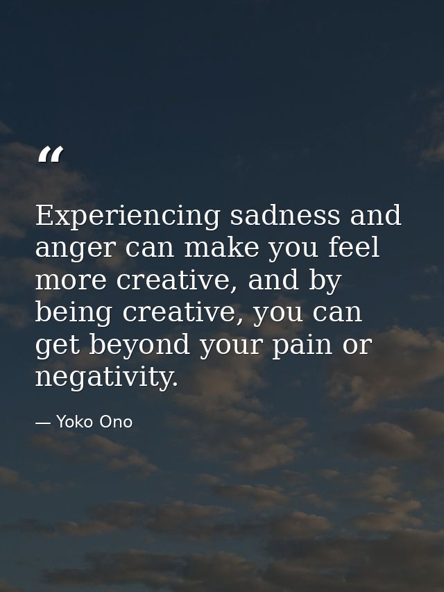 Experiencing sadness and anger can make you feel more creative, and by being creative, you can get beyond your pain or n — Yoko Ono