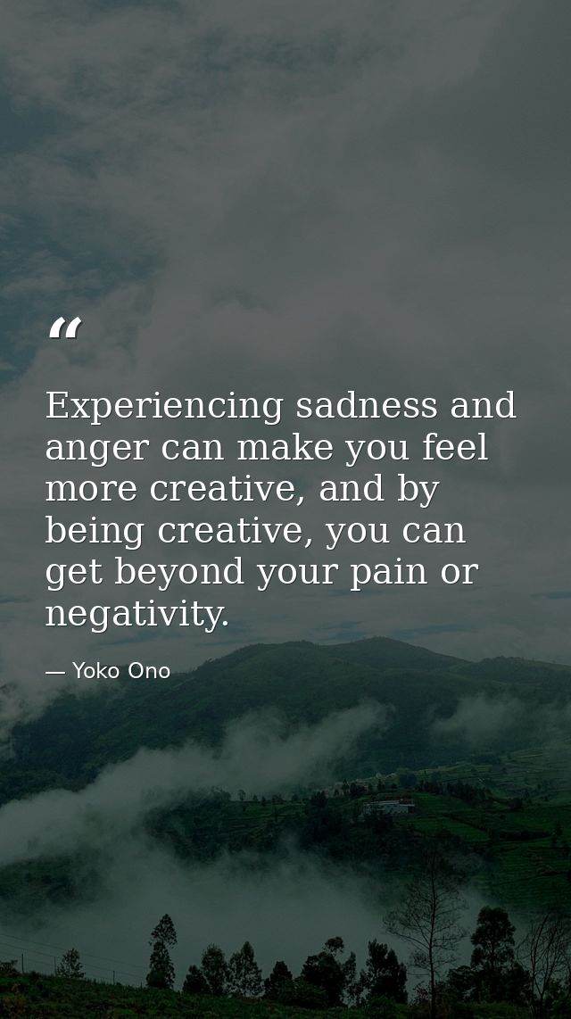 Experiencing sadness and anger can make you feel more creative, and by being creative, you can get beyond your pain or n — Yoko Ono
