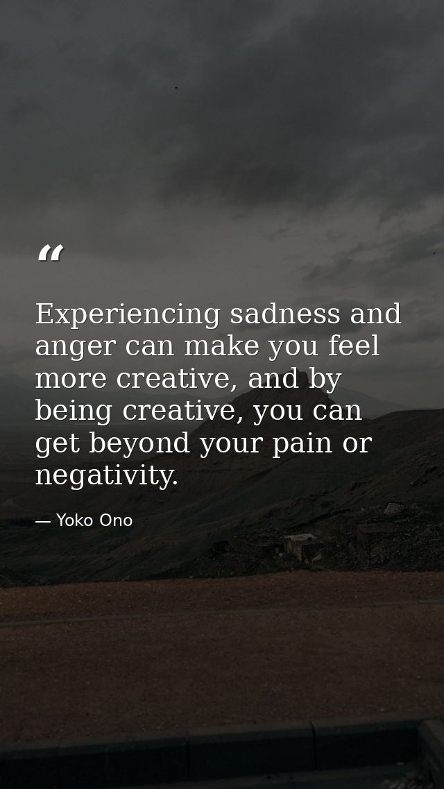 Experiencing sadness and anger can make you feel more creative, and by being creative, you can get beyond your pain or n — Yoko Ono
