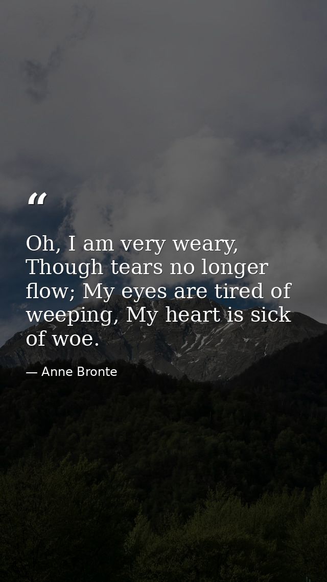 Oh, I am very weary, Though tears no longer flow; My eyes are tired of weeping, My heart is sick of woe. — Anne Bronte