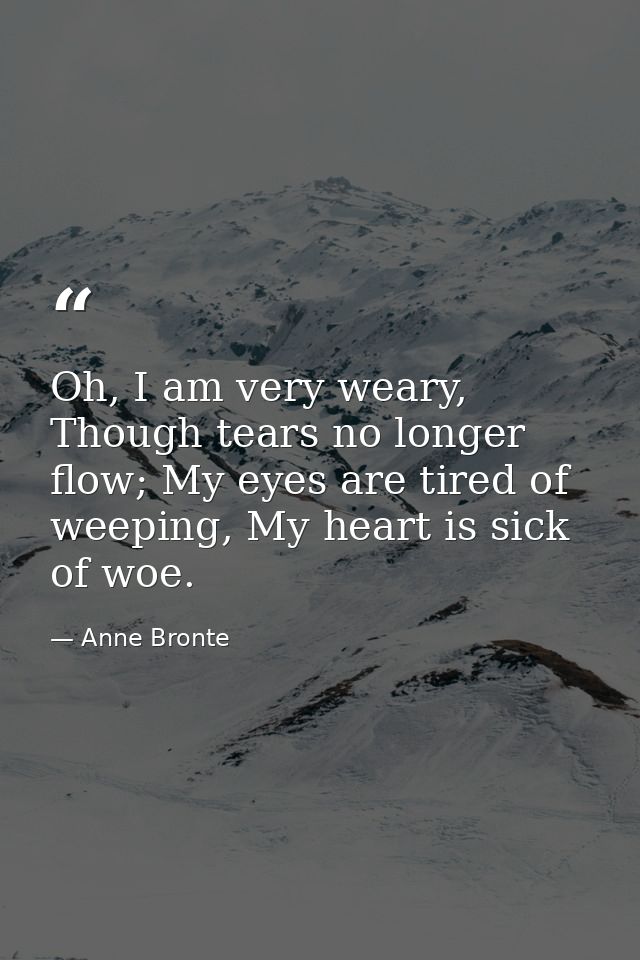 Oh, I am very weary, Though tears no longer flow; My eyes are tired of weeping, My heart is sick of woe. — Anne Bronte