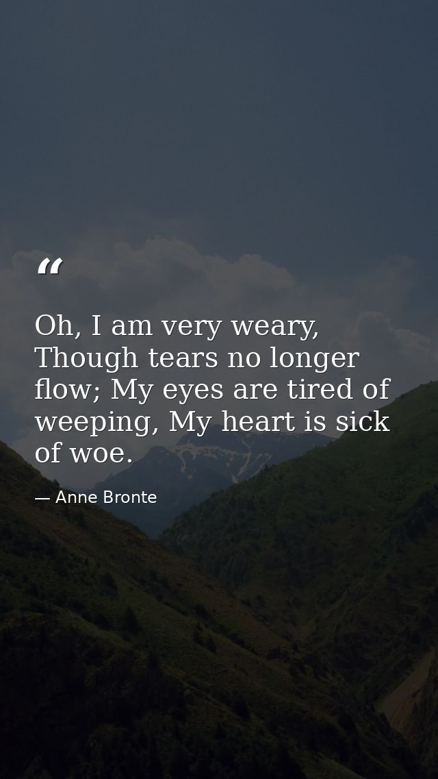 Oh, I am very weary, Though tears no longer flow; My eyes are tired of weeping, My heart is sick of woe. — Anne Bronte