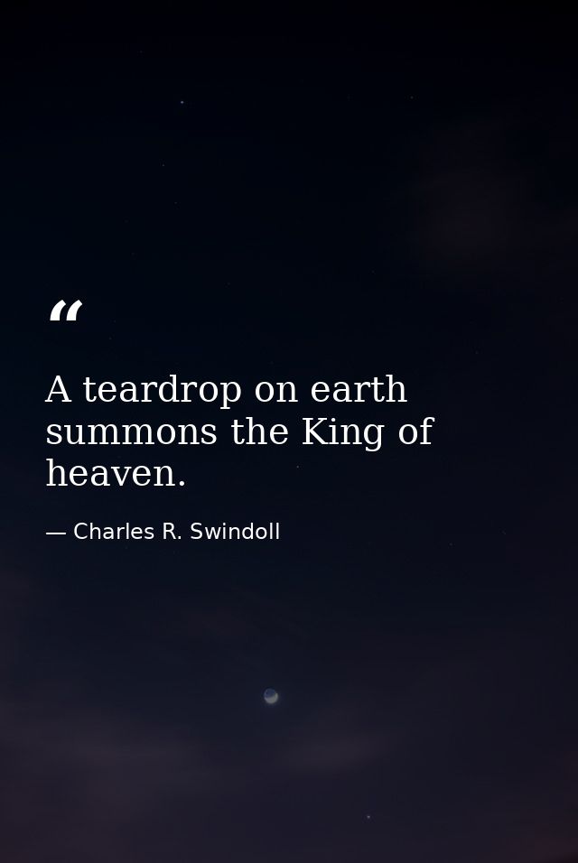 A teardrop on earth summons the King of heaven. — Charles R. Swindoll