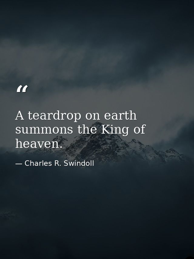 A teardrop on earth summons the King of heaven. — Charles R. Swindoll