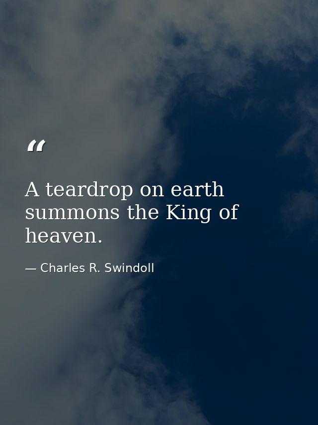 A teardrop on earth summons the King of heaven. — Charles R. Swindoll