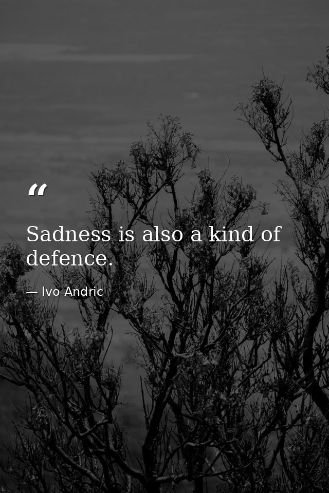 Sadness is also a kind of defence. — Ivo Andric