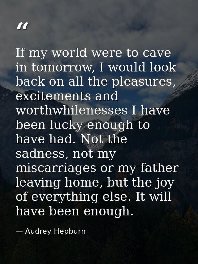 If my world were to cave in tomorrow, I would look back on all the pleasures, excitements and worthwhilenesses I have be — Audrey Hepburn
