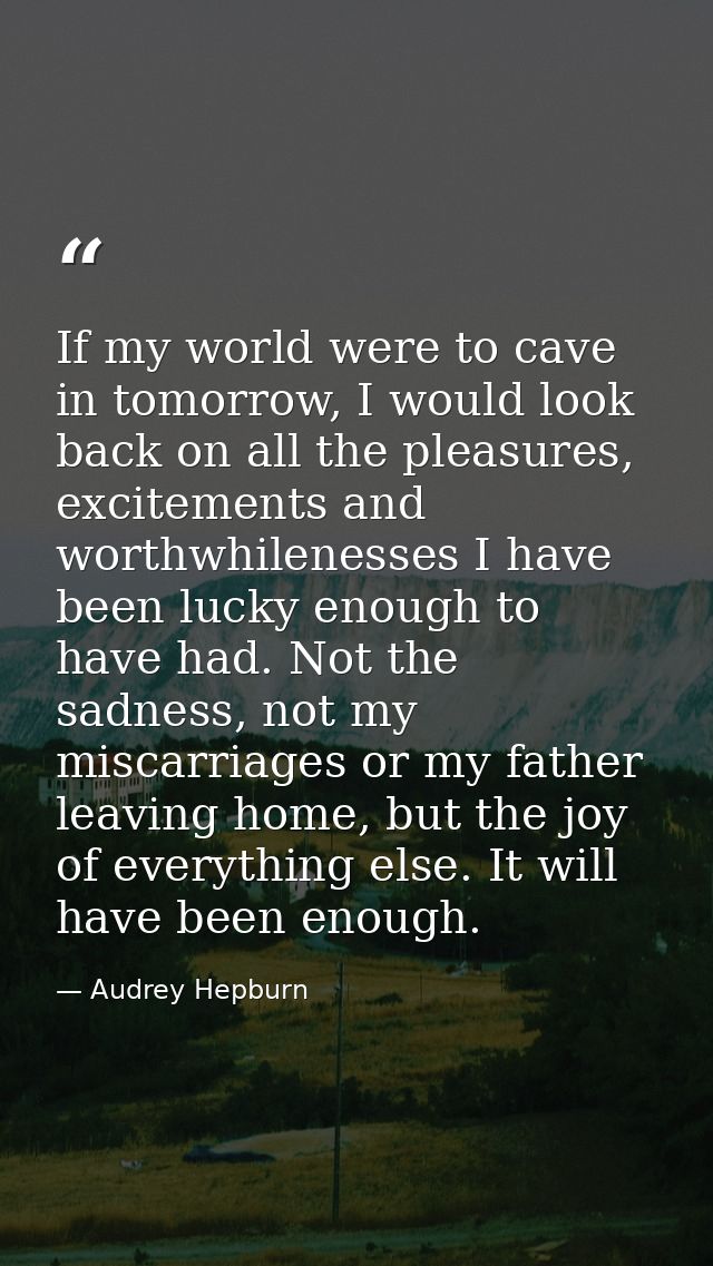 If my world were to cave in tomorrow, I would look back on all the pleasures, excitements and worthwhilenesses I have be — Audrey Hepburn