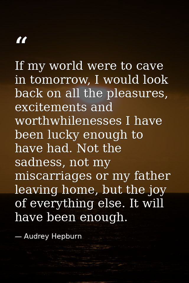 If my world were to cave in tomorrow, I would look back on all the pleasures, excitements and worthwhilenesses I have be — Audrey Hepburn