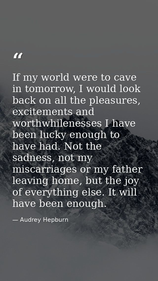 If my world were to cave in tomorrow, I would look back on all the pleasures, excitements and worthwhilenesses I have be — Audrey Hepburn