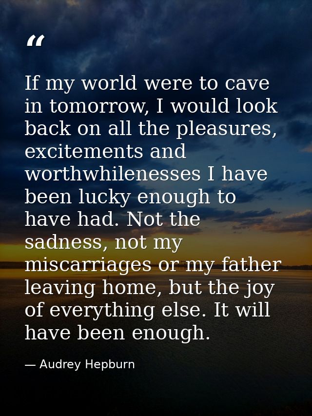 If my world were to cave in tomorrow, I would look back on all the pleasures, excitements and worthwhilenesses I have be — Audrey Hepburn