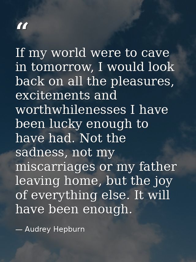 If my world were to cave in tomorrow, I would look back on all the pleasures, excitements and worthwhilenesses I have be — Audrey Hepburn