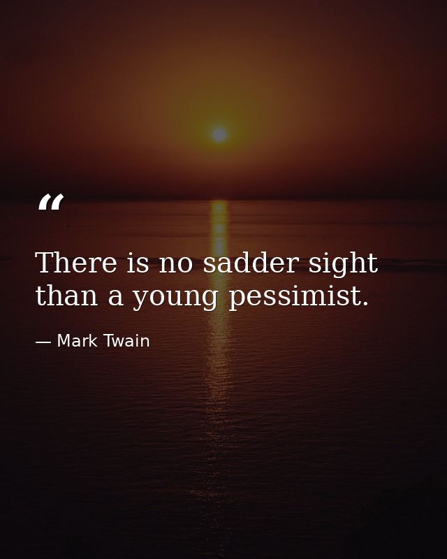 There is no sadder sight than a young pessimist. — Mark Twain