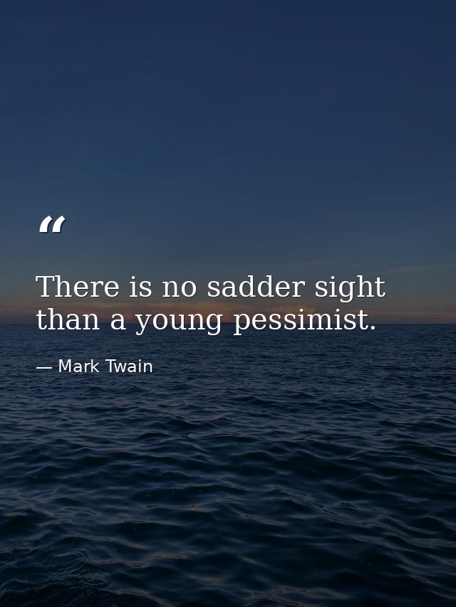 There is no sadder sight than a young pessimist. — Mark Twain