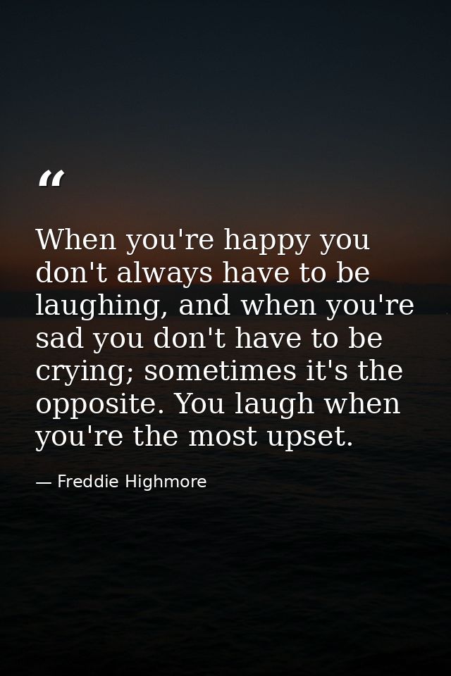 When you're happy you don't always have to be laughing, and when you're sad you don't have to be crying; sometimes it's  — Freddie Highmore