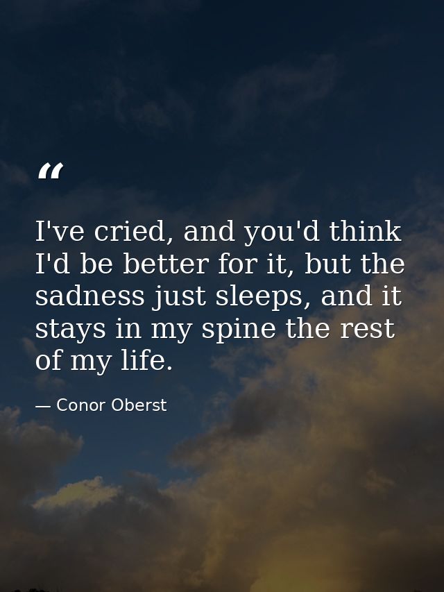 I've cried, and you'd think I'd be better for it, but the sadness just sleeps, and it stays in my spine the rest of my l — Conor Oberst