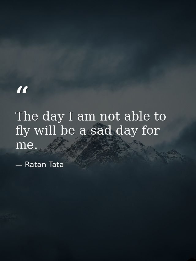 The day I am not able to fly will be a sad day for me. — Ratan Tata