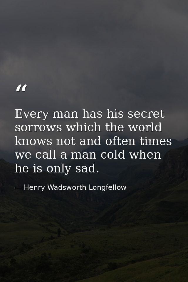 Every man has his secret sorrows which the world knows not and often times we call a man cold when he is only sad. — Henry Wadsworth Longfellow