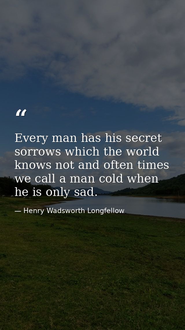 Every man has his secret sorrows which the world knows not and often times we call a man cold when he is only sad. — Henry Wadsworth Longfellow