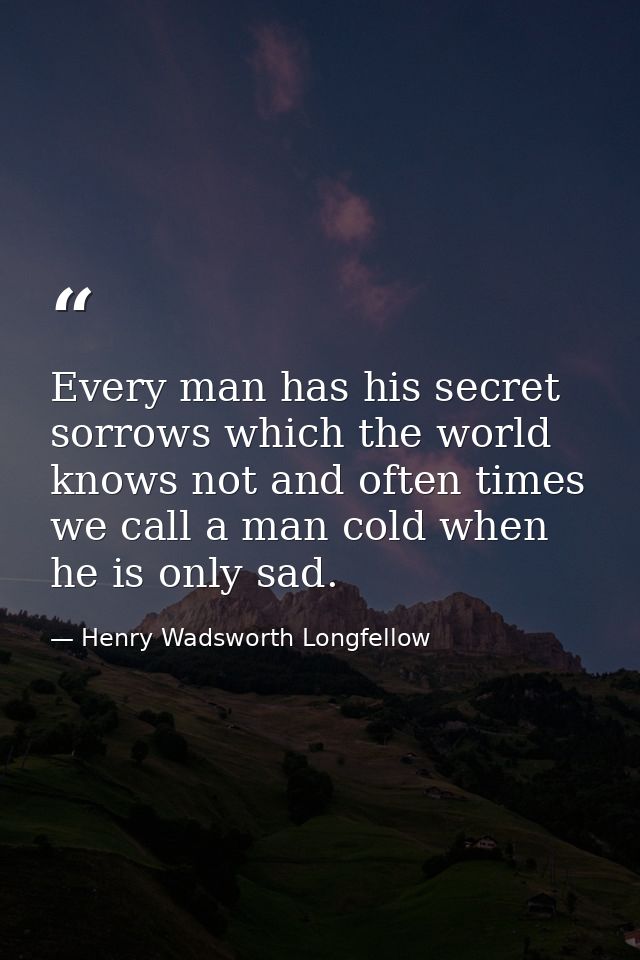 Every man has his secret sorrows which the world knows not and often times we call a man cold when he is only sad. — Henry Wadsworth Longfellow