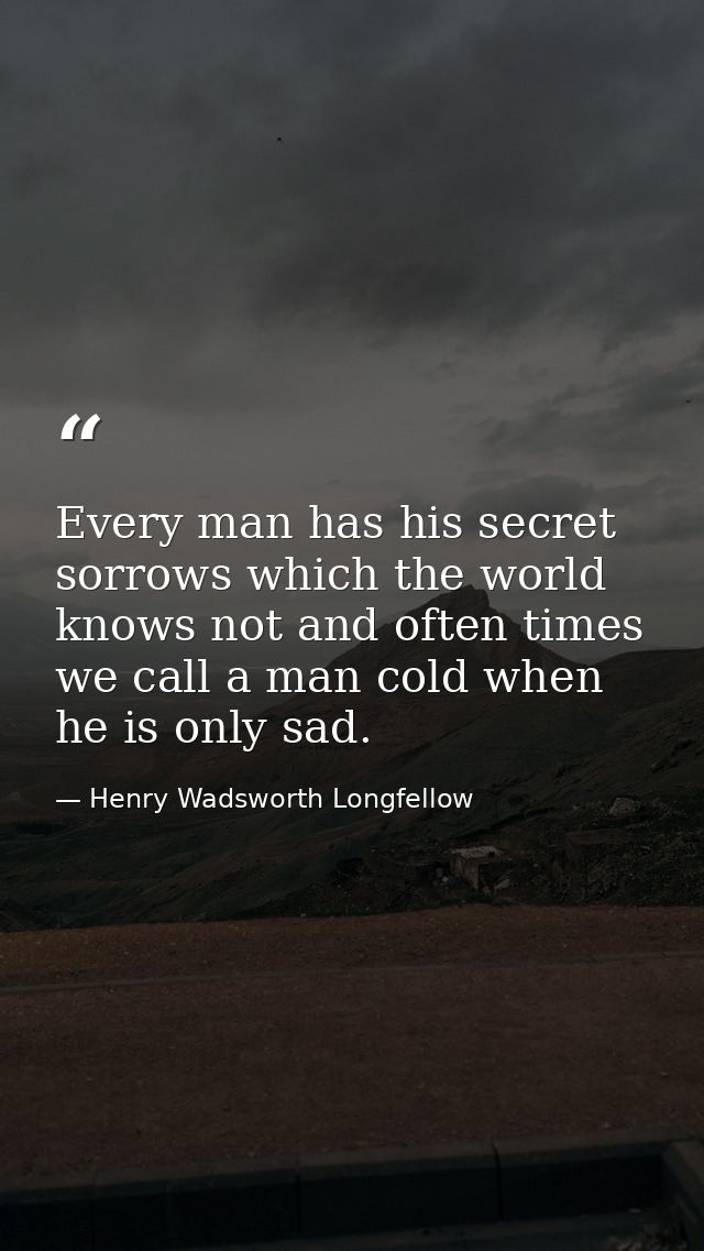 Every man has his secret sorrows which the world knows not and often times we call a man cold when he is only sad. — Henry Wadsworth Longfellow