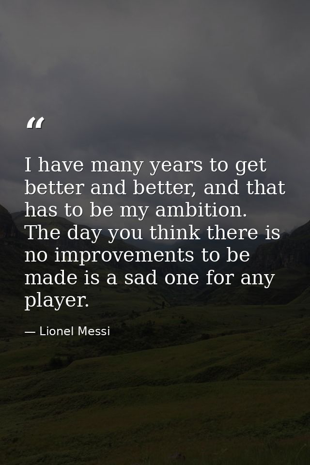 I have many years to get better and better, and that has to be my ambition. The day you think there is no improvements t — Lionel Messi