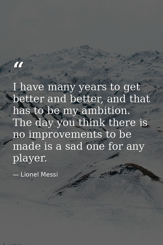 I have many years to get better and better, and that has to be my ambition. The day you think there is no improvements t — Lionel Messi