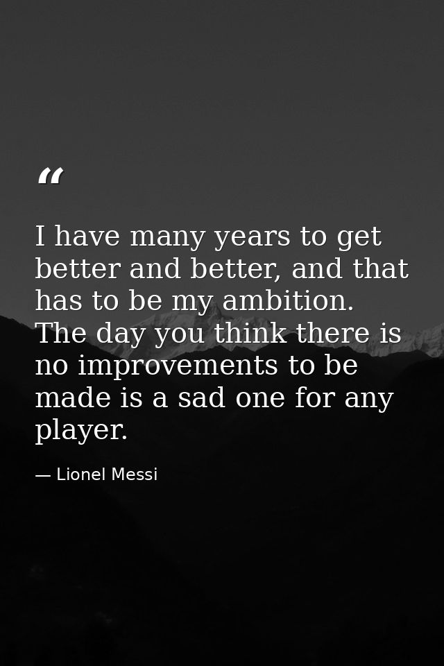 I have many years to get better and better, and that has to be my ambition. The day you think there is no improvements t — Lionel Messi