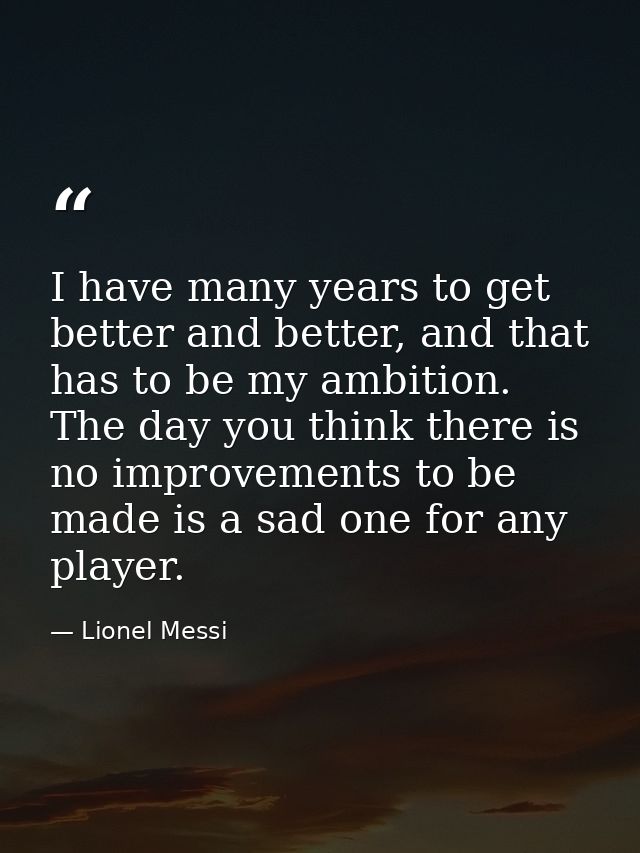 I have many years to get better and better, and that has to be my ambition. The day you think there is no improvements t — Lionel Messi