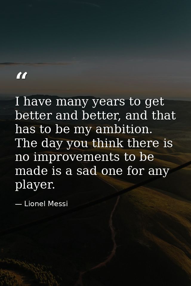 I have many years to get better and better, and that has to be my ambition. The day you think there is no improvements t — Lionel Messi