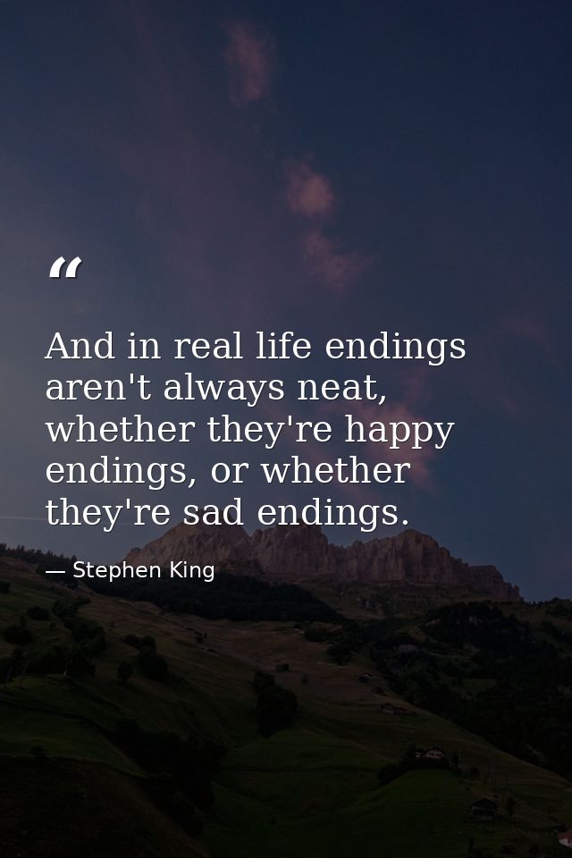 And in real life endings aren't always neat, whether they're happy endings, or whether they're sad endings. — Stephen King