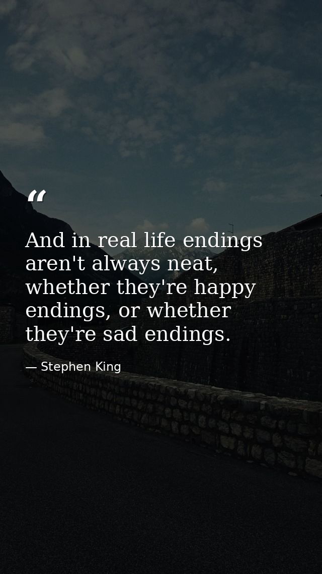 And in real life endings aren't always neat, whether they're happy endings, or whether they're sad endings. — Stephen King