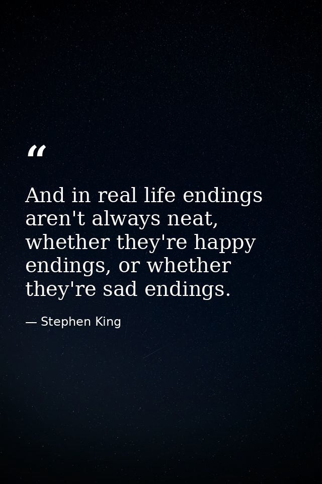 And in real life endings aren't always neat, whether they're happy endings, or whether they're sad endings. — Stephen King