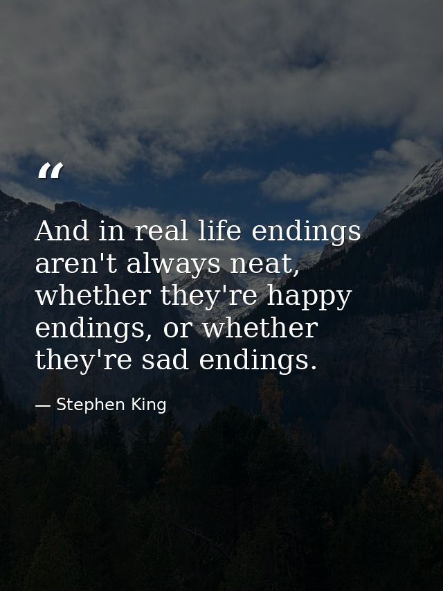 And in real life endings aren't always neat, whether they're happy endings, or whether they're sad endings. — Stephen King